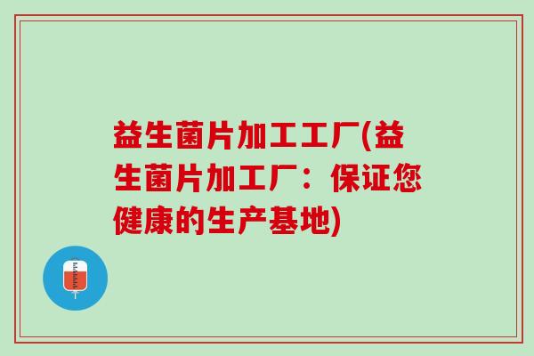 益生菌片加工工厂(益生菌片加工厂：保证您健康的生产基地)