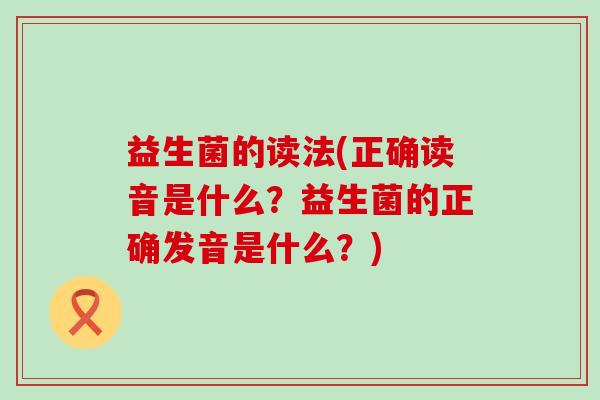 益生菌的读法(正确读音是什么？益生菌的正确发音是什么？)