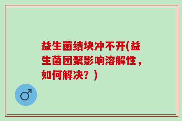 益生菌结块冲不开(益生菌团聚影响溶解性，如何解决？)