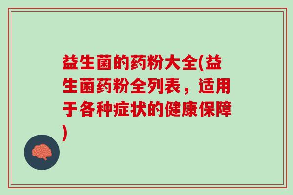 益生菌的药粉大全(益生菌药粉全列表，适用于各种症状的健康保障)