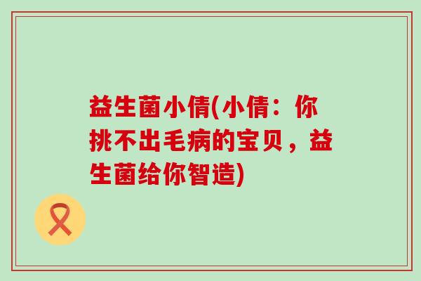 益生菌小倩(小倩：你挑不出毛病的宝贝，益生菌给你智造)