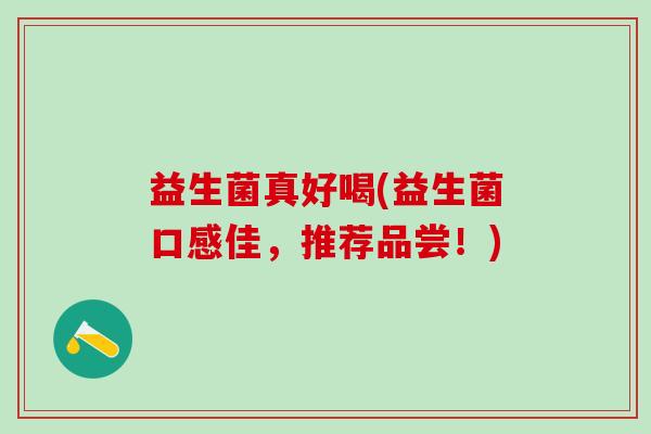 益生菌真好喝(益生菌口感佳,推荐品尝!) 益生菌真好喝(益生菌口感佳,推荐品尝!)