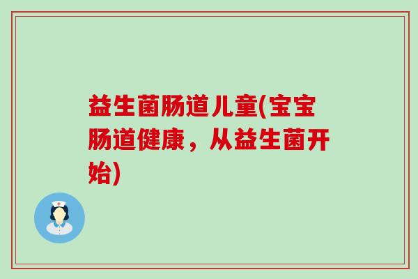 益生菌肠道儿童(宝宝肠道健康，从益生菌开始)