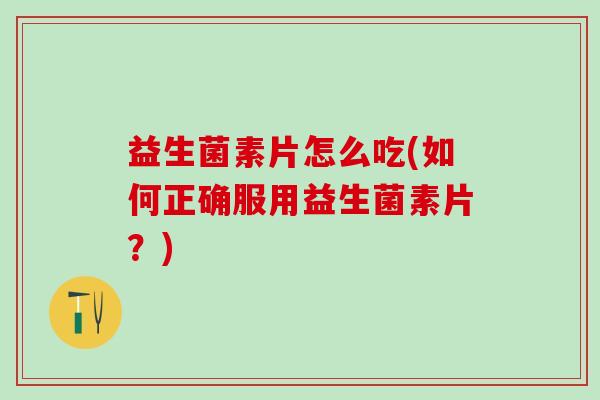 益生菌素片怎么吃(如何正确服用益生菌素片?) 益生菌素片怎么吃(如何正确服用益生菌素片?)