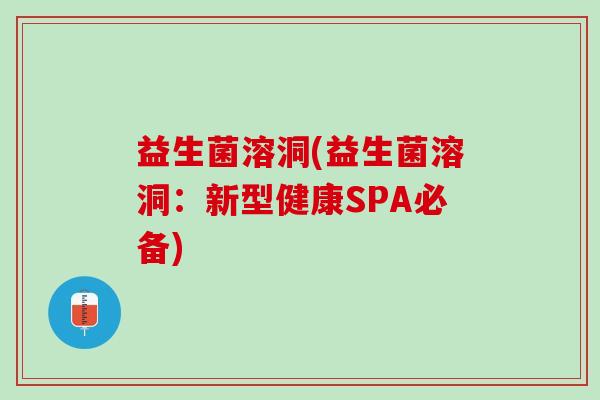 益生菌溶洞(益生菌溶洞：新型健康SPA必备)