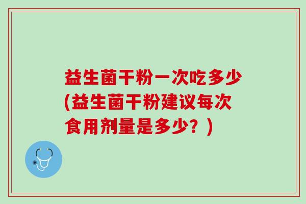 益生菌干粉一次吃多少(益生菌干粉建议每次食用剂量是多少？)