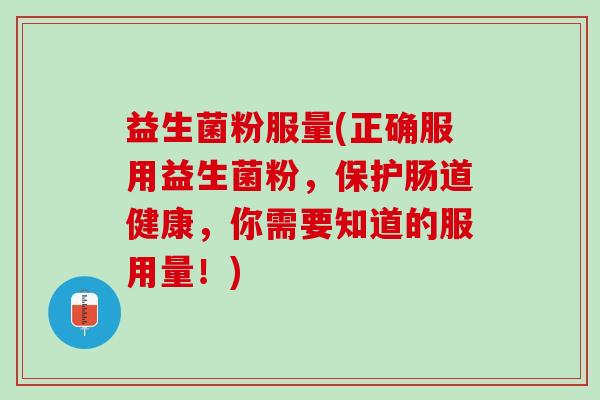 益生菌粉服量(正确服用益生菌粉，保护肠道健康，你需要知道的服用量！)