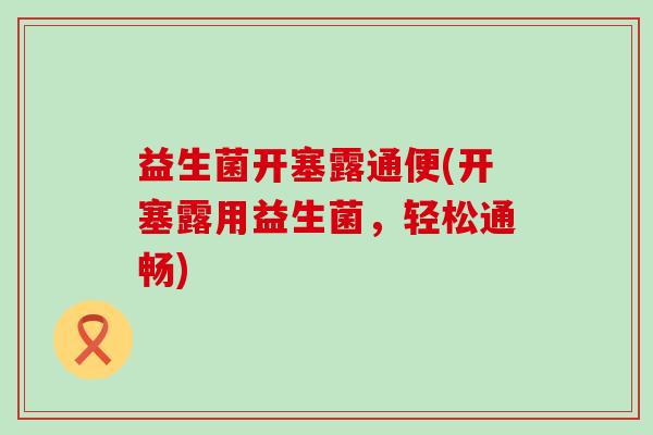 益生菌开塞露通便(开塞露用益生菌，轻松通畅)