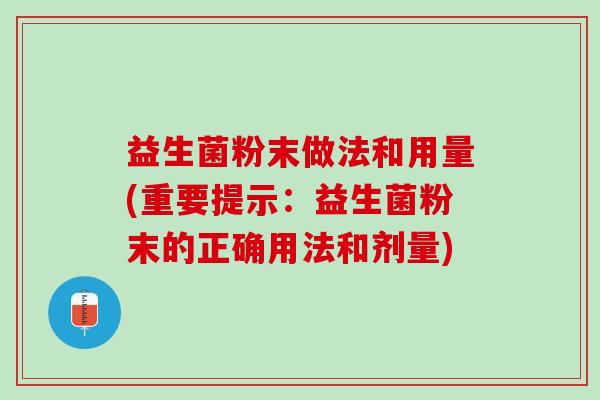 益生菌粉末做法和用量(重要提示:益生菌粉末的正确用法和剂量) 益生菌粉末做法和用量(重要提示:益生菌粉末的正确用法和剂量)