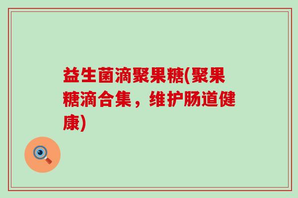 益生菌滴聚果糖(聚果糖滴合集，维护肠道健康)