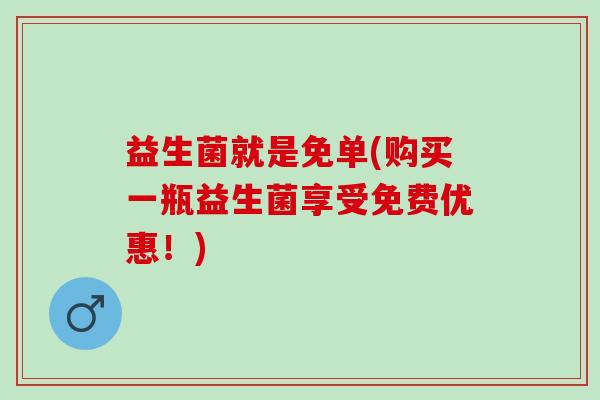 益生菌就是免单(购买一瓶益生菌享受免费优惠！)