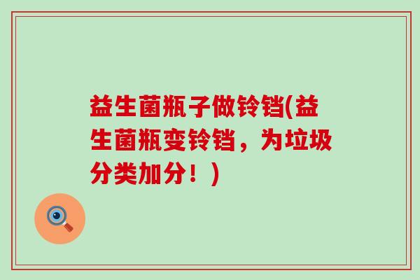 益生菌瓶子做铃铛(益生菌瓶变铃铛,为垃圾分类加分!) 益生菌瓶子做铃铛(益生菌瓶变铃铛,为垃圾分类加分!)