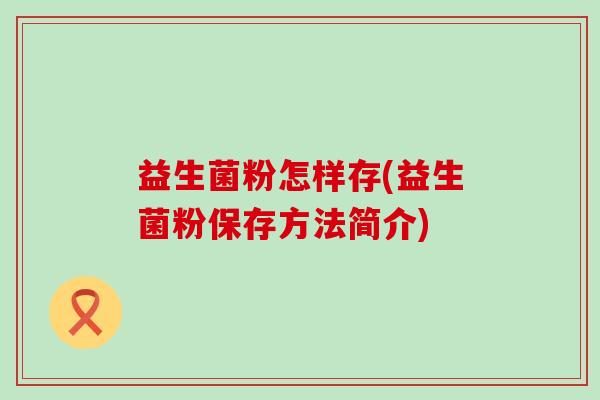 益生菌粉怎样存(益生菌粉保存方法简介)