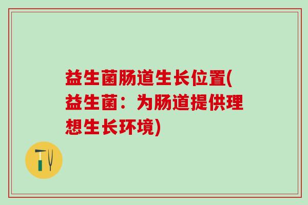 益生菌肠道生长位置(益生菌：为肠道提供理想生长环境)