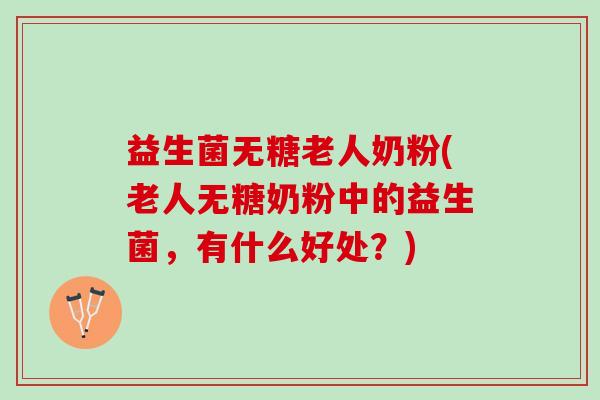 益生菌无糖老人奶粉(老人无糖奶粉中的益生菌，有什么好处？)