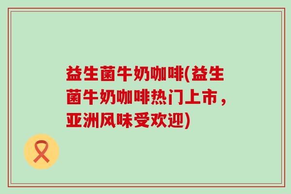 益生菌牛奶咖啡(益生菌牛奶咖啡热门上市，亚洲风味受欢迎)