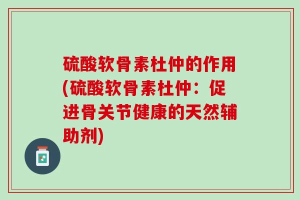 硫酸软骨素杜仲的作用(硫酸软骨素杜仲：促进骨关节健康的天然辅助剂)