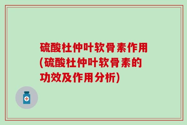 硫酸杜仲叶软骨素作用(硫酸杜仲叶软骨素的功效及作用分析)