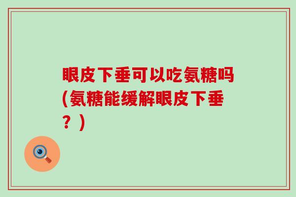 眼皮下垂可以吃氨糖吗(氨糖能缓解眼皮下垂？)