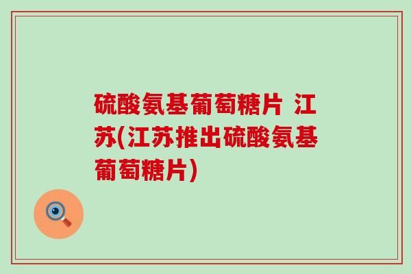 硫酸氨基葡萄糖片 江苏(江苏推出硫酸氨基葡萄糖片)