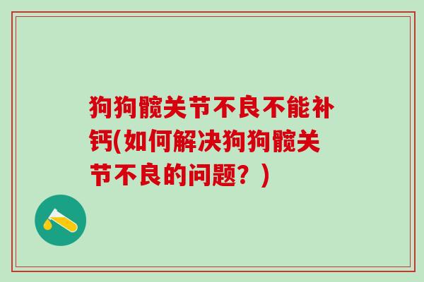 狗狗髋关节不良不能补钙(如何解决狗狗髋关节不良的问题？)