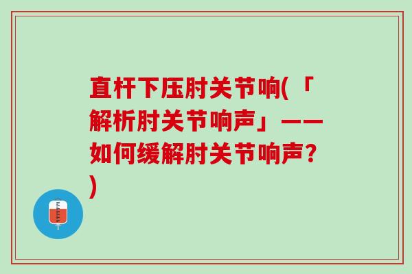 直杆下压肘关节响(「解析肘关节响声」——如何缓解肘关节响声？)