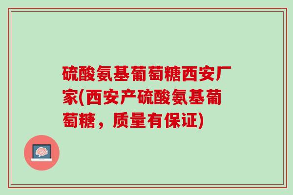 硫酸氨基葡萄糖西安厂家(西安产硫酸氨基葡萄糖，质量有保证)