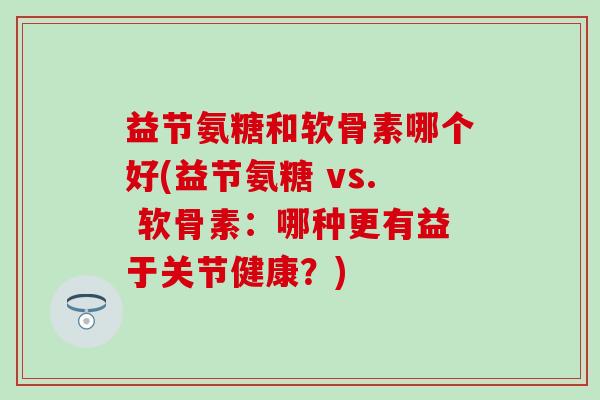 益节氨糖和软骨素哪个好(益节氨糖 vs. 软骨素：哪种更有益于关节健康？)