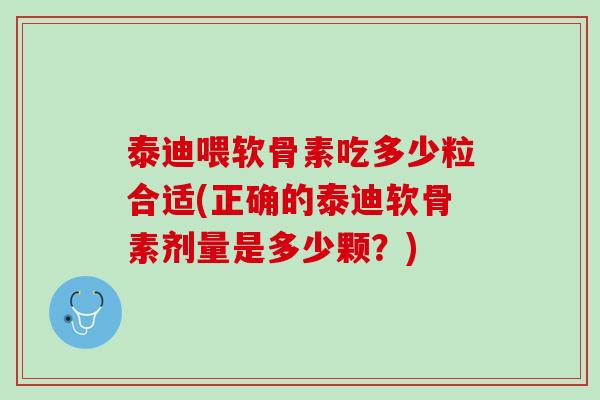 泰迪喂软骨素吃多少粒合适(正确的泰迪软骨素剂量是多少颗？)