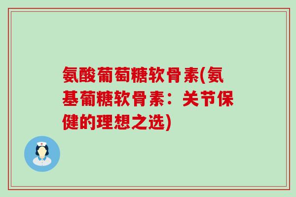 氨酸葡萄糖软骨素(氨基葡糖软骨素:关节保健的理想之选) 氨酸葡萄糖软骨素(氨基葡糖软骨素:关节保健的理想之选)