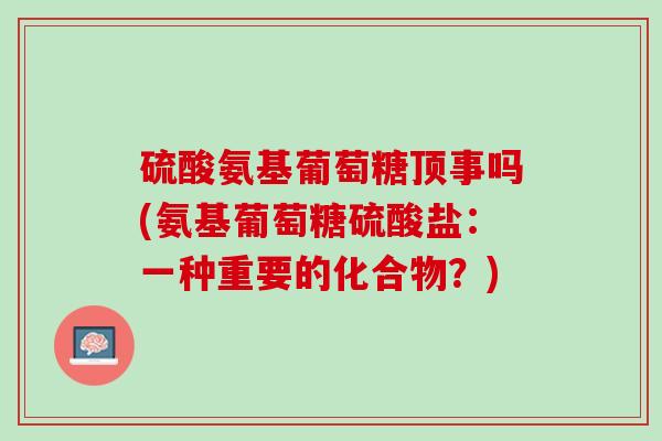 硫酸氨基葡萄糖顶事吗(氨基葡萄糖硫酸盐：一种重要的化合物？)