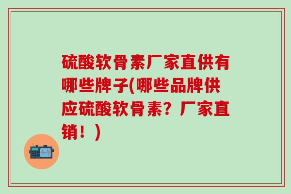 硫酸软骨素厂家直供有哪些牌子(哪些品牌供应硫酸软骨素？厂家直销！)