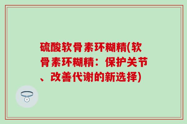 硫酸软骨素环糊精(软骨素环糊精:保护关节、改善代谢的新选择) 硫酸软骨素环糊精(软骨素环糊精:保护关节、改善代谢的新选择)
