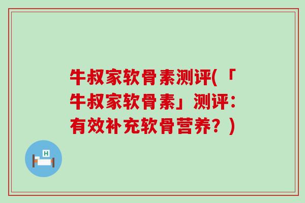 牛叔家软骨素测评(「牛叔家软骨素」测评：有效补充软骨营养？)