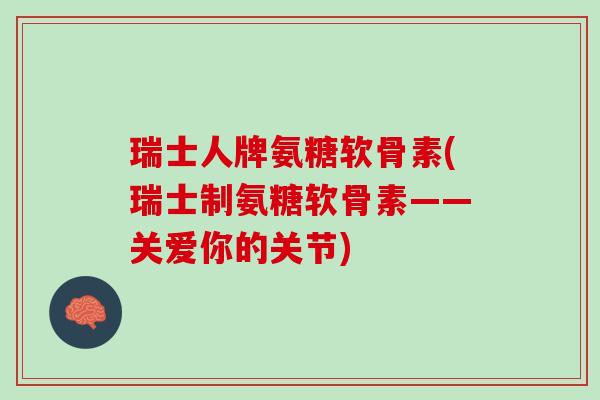 瑞士人牌氨糖软骨素(瑞士制氨糖软骨素——关爱你的关节)