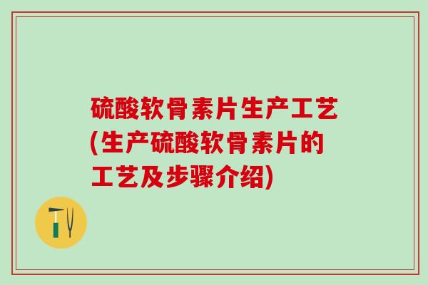 硫酸软骨素片生产工艺(生产硫酸软骨素片的工艺及步骤介绍)