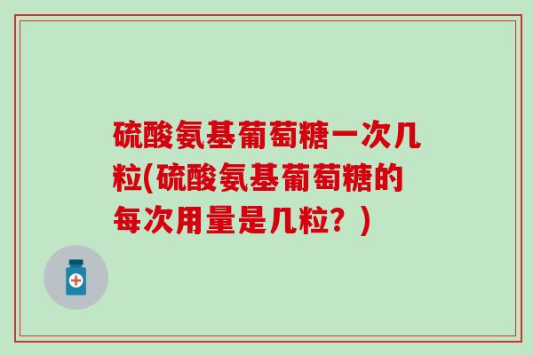 硫酸氨基葡萄糖一次几粒(硫酸氨基葡萄糖的每次用量是几粒？)