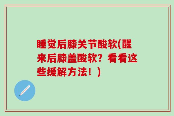睡觉后膝关节酸软(醒来后膝盖酸软？看看这些缓解方法！)