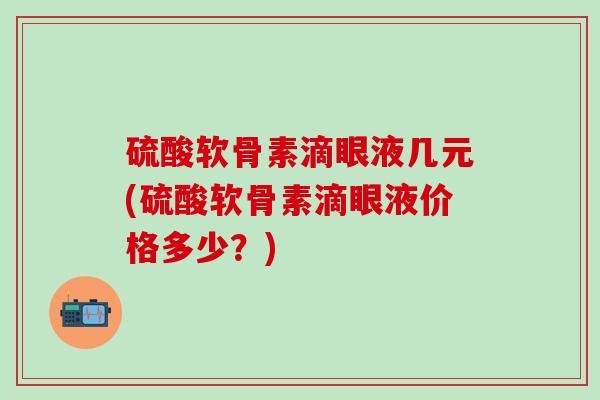 硫酸软骨素滴眼液几元(硫酸软骨素滴眼液价格多少？)