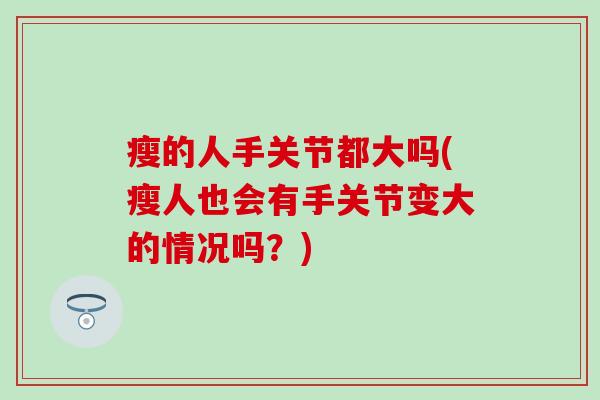 瘦的人手关节都大吗(瘦人也会有手关节变大的情况吗？)