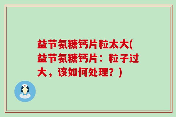 益节氨糖钙片粒太大(益节氨糖钙片：粒子过大，该如何处理？)