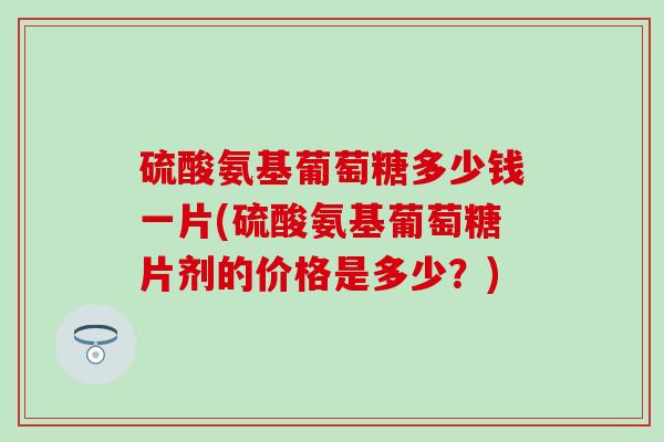 硫酸氨基葡萄糖多少钱一片(硫酸氨基葡萄糖片剂的价格是多少？)