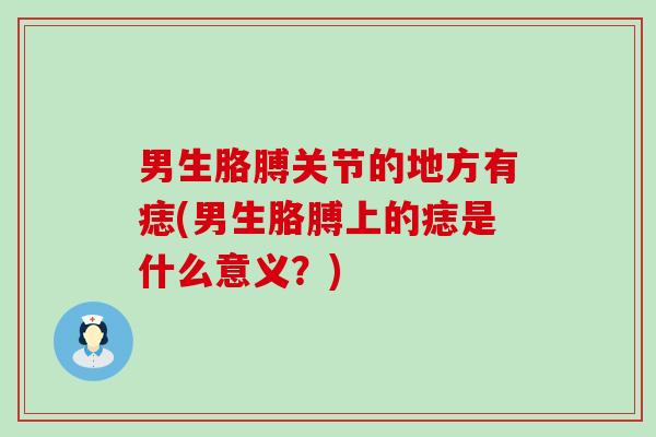 男生胳膊关节的地方有痣(男生胳膊上的痣是什么意义？)