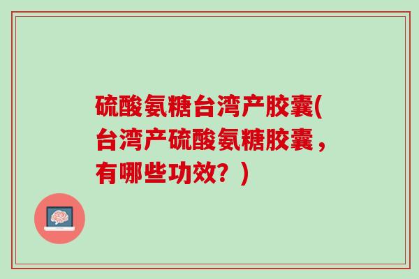 硫酸氨糖台湾产胶囊(台湾产硫酸氨糖胶囊，有哪些功效？)