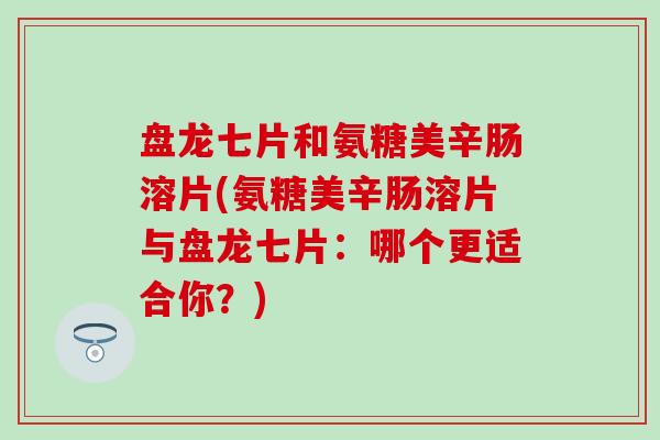 盘龙七片和氨糖美辛肠溶片(氨糖美辛肠溶片与盘龙七片：哪个更适合你？)