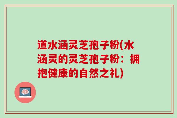 道水涵灵芝孢子粉(水涵灵的灵芝孢子粉：拥抱健康的自然之礼)