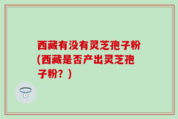 西藏有没有灵芝孢子粉(西藏是否产出灵芝孢子粉？)