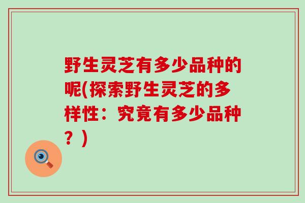 野生灵芝有多少品种的呢(探索野生灵芝的多样性：究竟有多少品种？)