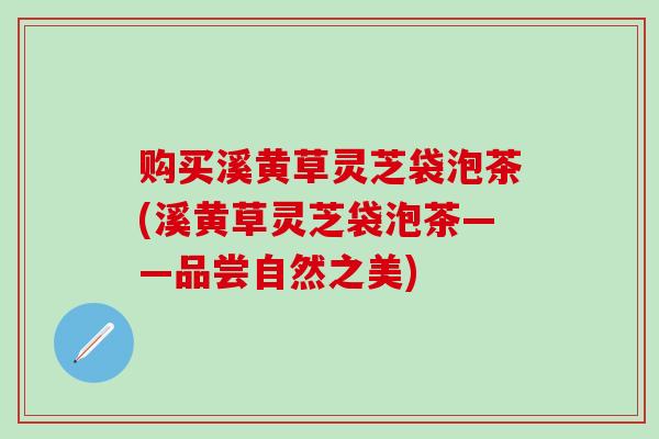 购买溪黄草灵芝袋泡茶(溪黄草灵芝袋泡茶——品尝自然之美)
