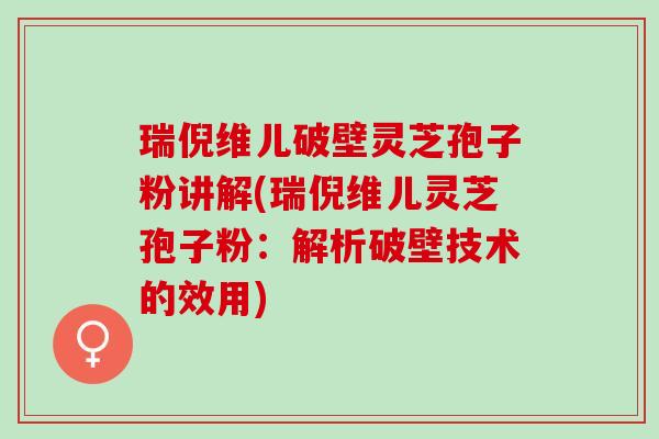 瑞倪维儿破壁灵芝孢子粉讲解(瑞倪维儿灵芝孢子粉：解析破壁技术的效用)
